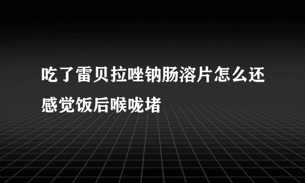 吃了雷贝拉唑钠肠溶片怎么还感觉饭后喉咙堵