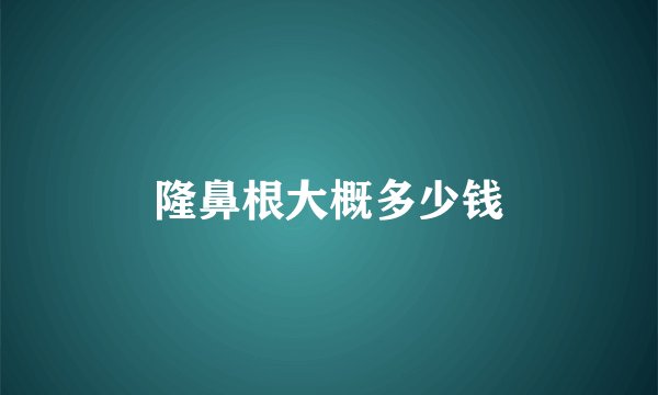 隆鼻根大概多少钱