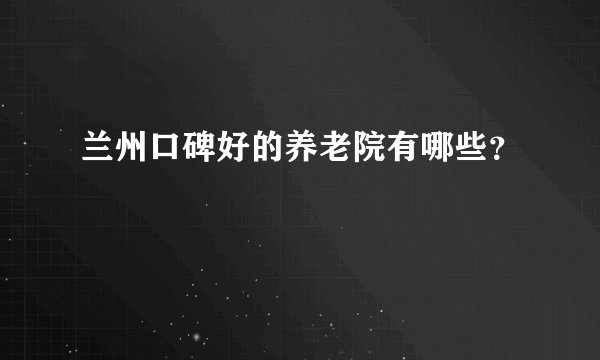 兰州口碑好的养老院有哪些？