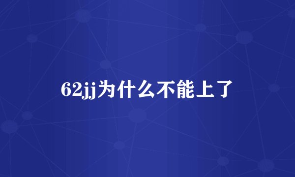 62jj为什么不能上了
