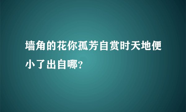 墙角的花你孤芳自赏时天地便小了出自哪？