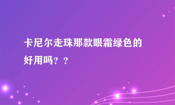 卡尼尔走珠那款眼霜绿色的 好用吗？？
