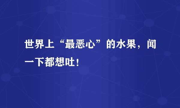 世界上“最恶心”的水果，闻一下都想吐！