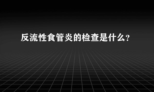 反流性食管炎的检查是什么？