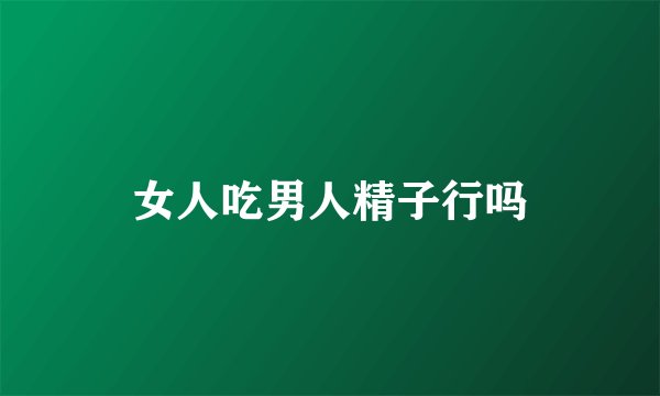 女人吃男人精子行吗
