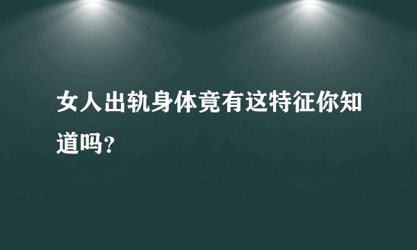 女人出轨身体竟有这特征你知道吗？