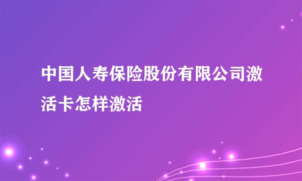 中国人寿保险股份有限公司激活卡怎样激活