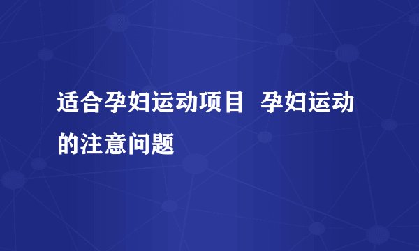 适合孕妇运动项目  孕妇运动的注意问题