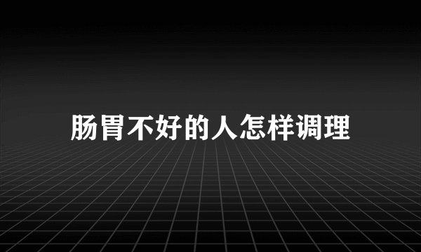 肠胃不好的人怎样调理