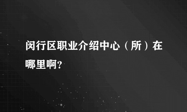 闵行区职业介绍中心（所）在哪里啊？