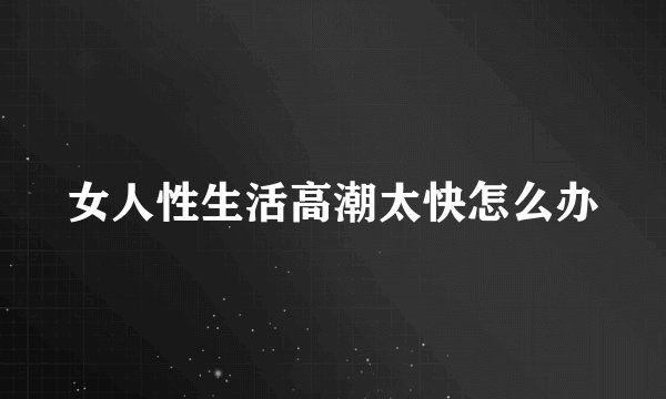 女人性生活高潮太快怎么办