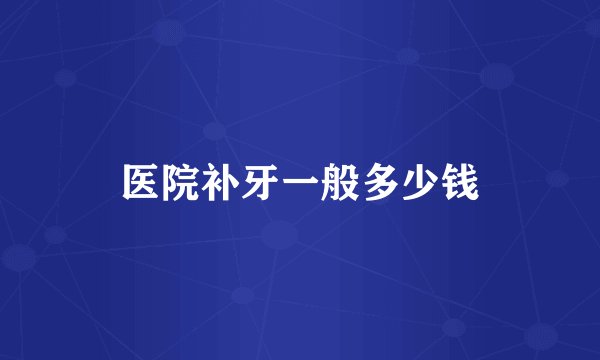 医院补牙一般多少钱