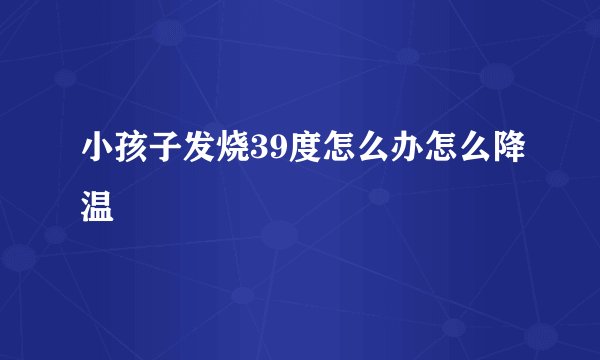 小孩子发烧39度怎么办怎么降温