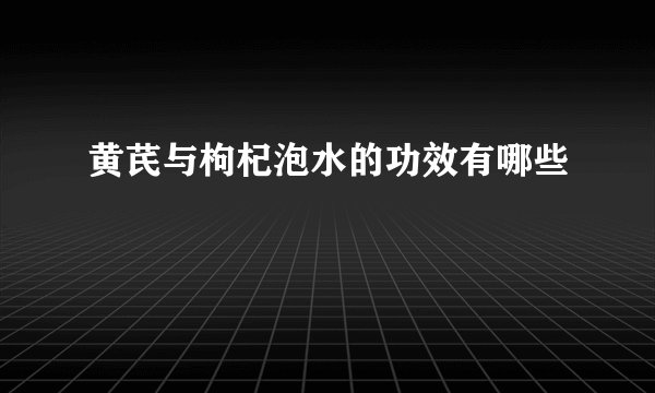 黄芪与枸杞泡水的功效有哪些