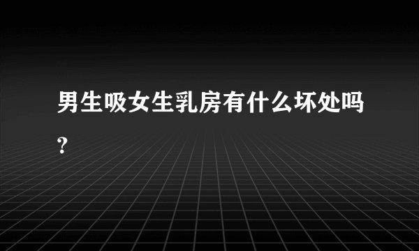 男生吸女生乳房有什么坏处吗？