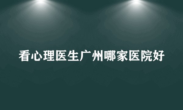 看心理医生广州哪家医院好