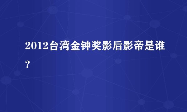 2012台湾金钟奖影后影帝是谁?