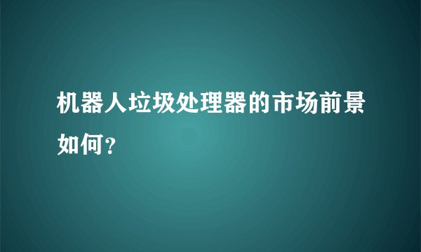机器人垃圾处理器的市场前景如何？