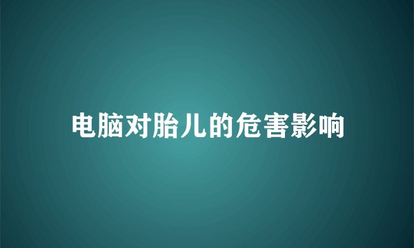电脑对胎儿的危害影响