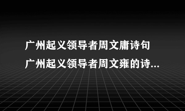 广州起义领导者周文庸诗句 广州起义领导者周文雍的诗句有哪些？