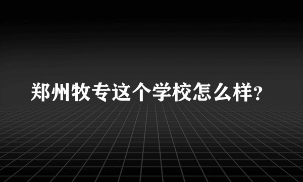 郑州牧专这个学校怎么样?