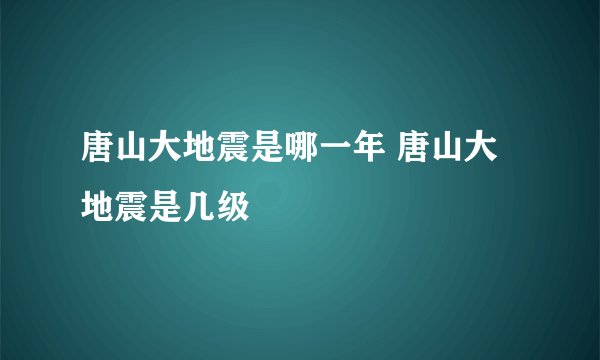 唐山大地震是哪一年 唐山大地震是几级