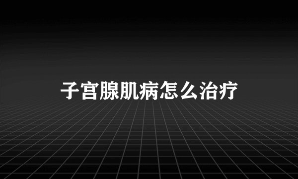 子宫腺肌病怎么治疗