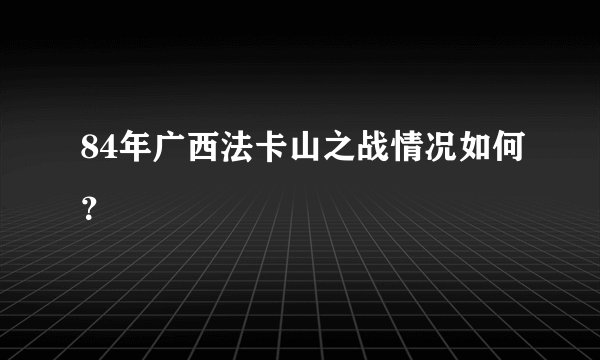 84年广西法卡山之战情况如何？