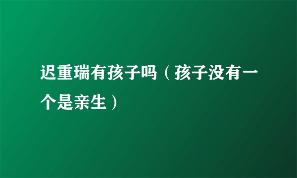 迟重瑞有孩子吗（孩子没有一个是亲生）