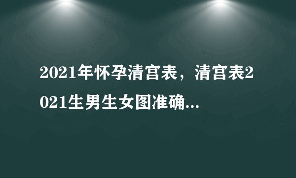 2021年怀孕清宫表，清宫表2021生男生女图准确性是多少