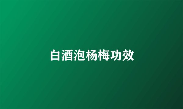 白酒泡杨梅功效
