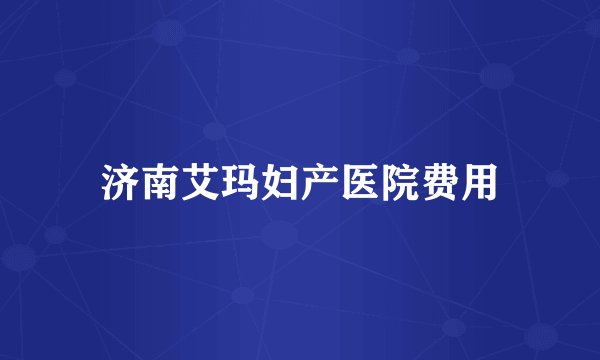 济南艾玛妇产医院费用