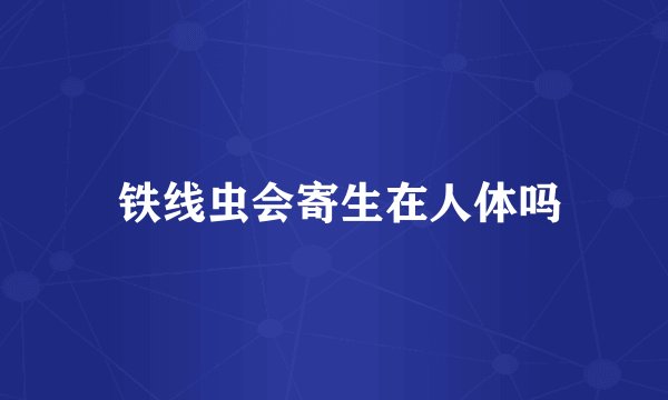  铁线虫会寄生在人体吗