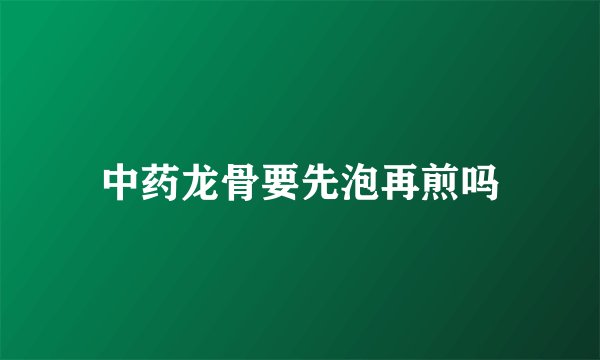 中药龙骨要先泡再煎吗