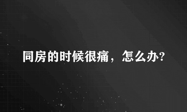 同房的时候很痛，怎么办?