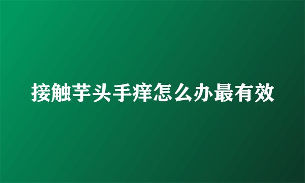 接触芋头手痒怎么办最有效