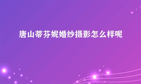 唐山蒂芬妮婚纱摄影怎么样呢