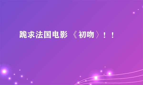 跪求法国电影 《初吻〉！！