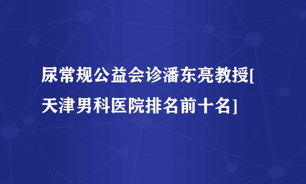 尿常规公益会诊潘东亮教授[天津男科医院排名前十名]