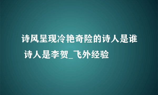 诗风呈现冷艳奇险的诗人是谁 诗人是李贺_飞外经验