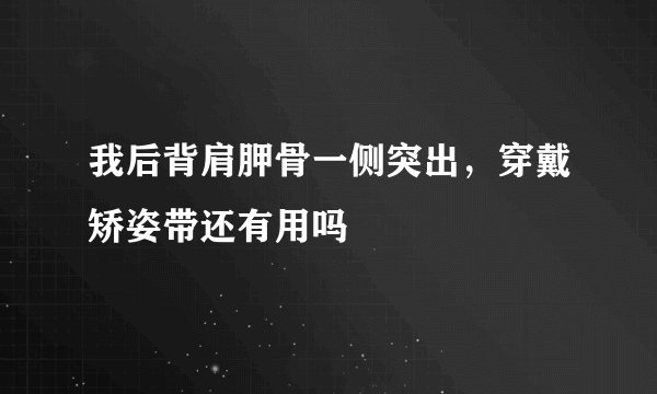 我后背肩胛骨一侧突出，穿戴矫姿带还有用吗