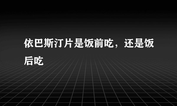 依巴斯汀片是饭前吃，还是饭后吃