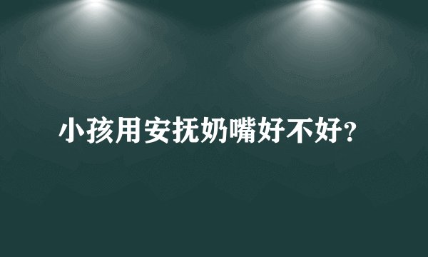 小孩用安抚奶嘴好不好？