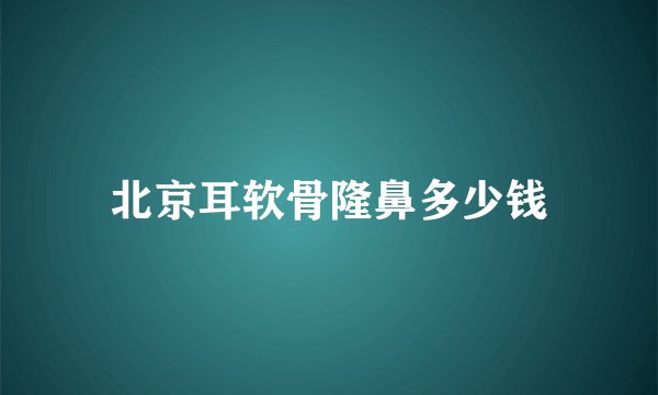 北京耳软骨隆鼻多少钱