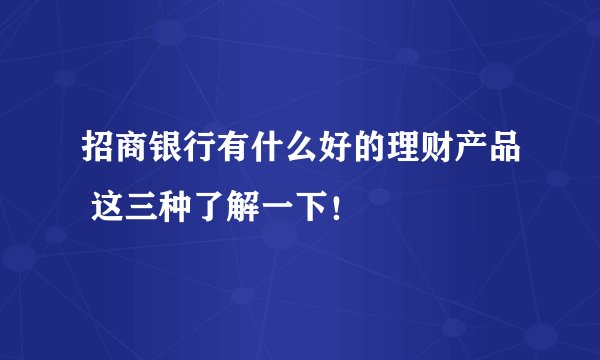 招商银行有什么好的理财产品 这三种了解一下！