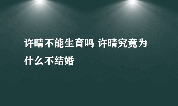 许晴不能生育吗 许晴究竟为什么不结婚