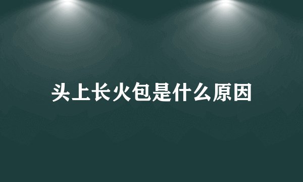 头上长火包是什么原因