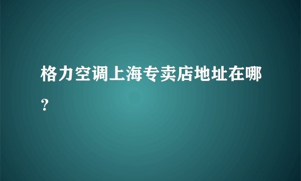 格力空调上海专卖店地址在哪?