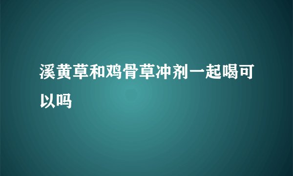 溪黄草和鸡骨草冲剂一起喝可以吗