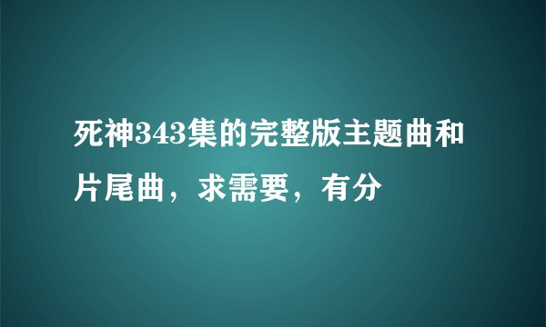 死神343集的完整版主题曲和片尾曲，求需要，有分